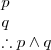 \begin{array}{l}
p \\
q \\
\therefore p\wedge q
\end{array}
\begin{array}{l}
p \\
q \\
\therefore p\wedge q
\end{array}