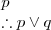 \begin{array}{l}
\\
p \\
\therefore p \vee q
\end{array}
\begin{array}{l}
\\
p \\
\therefore p \vee q
\end{array}